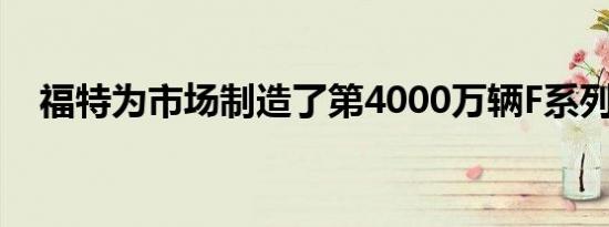 福特为市场制造了第4000万辆F系列皮卡