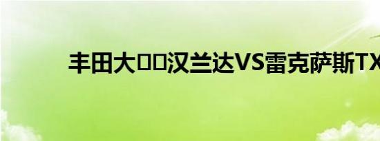 丰田大​​汉兰达VS雷克萨斯TX