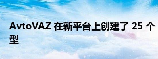 AvtoVAZ 在新平台上创建了 25 个 Lada 原型