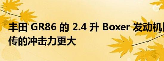 丰田 GR86 的 2.4 升 Boxer 发动机比广告宣传的冲击力更大