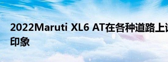 2022Maruti XL6 AT在各种道路上试驾后的印象