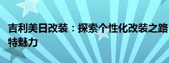 吉利美日改装：探索个性化改装之路，展现独特魅力