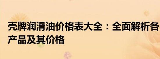 壳牌润滑油价格表大全：全面解析各类润滑油产品及其价格