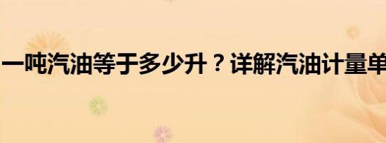 一吨汽油等于多少升？详解汽油计量单位转换