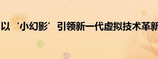 以‘小幻影’引领新一代虚拟技术革新为标题