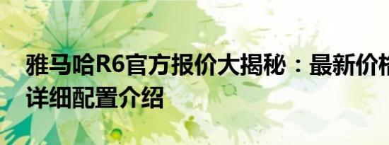 雅马哈R6官方报价大揭秘：最新价格信息及详细配置介绍