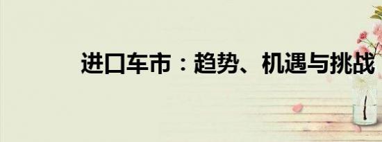 进口车市：趋势、机遇与挑战