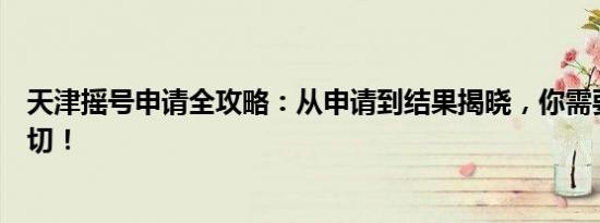 天津摇号申请全攻略：从申请到结果揭晓，你需要知道的一切！