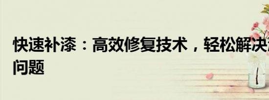 快速补漆：高效修复技术，轻松解决漆面损伤问题