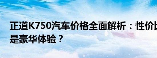 正道K750汽车价格全面解析：性价比之选还是豪华体验？