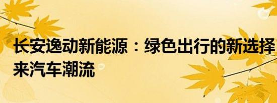 长安逸动新能源：绿色出行的新选择，引领未来汽车潮流