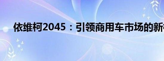 依维柯2045：引领商用车市场的新标杆