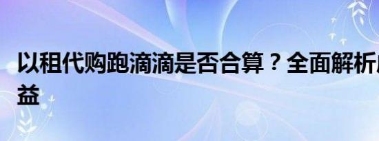 以租代购跑滴滴是否合算？全面解析成本与收益