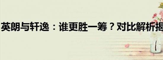 英朗与轩逸：谁更胜一筹？对比解析揭示答案