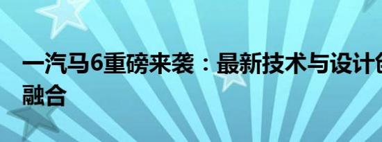 一汽马6重磅来袭：最新技术与设计创新完美融合