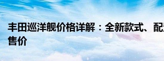 丰田巡洋舰价格详解：全新款式、配置及预估售价