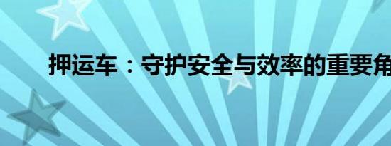 押运车：守护安全与效率的重要角色