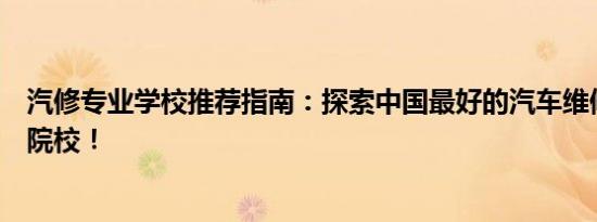 汽修专业学校推荐指南：探索中国最好的汽车维修技术培训院校！