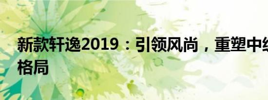 新款轩逸2019：引领风尚，重塑中级车市场格局