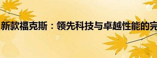 新款福克斯：领先科技与卓越性能的完美结合