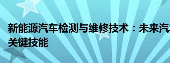 新能源汽车检测与维修技术：未来汽车行业的关键技能