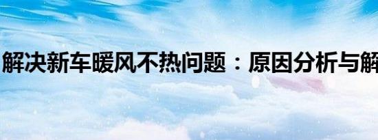 解决新车暖风不热问题：原因分析与解决方法