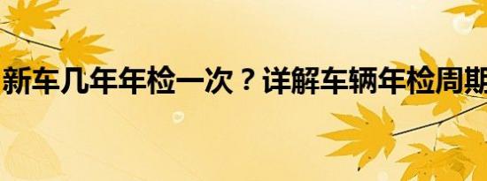 新车几年年检一次？详解车辆年检周期与流程