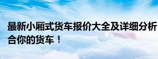 最新小厢式货车报价大全及详细分析，选择适合你的货车！