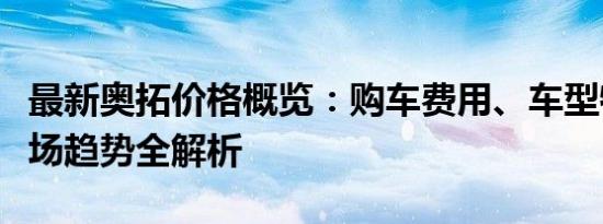 最新奥拓价格概览：购车费用、车型特点与市场趋势全解析