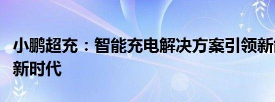 小鹏超充：智能充电解决方案引领新能源汽车新时代