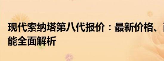 现代索纳塔第八代报价：最新价格、配置与性能全面解析