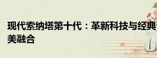 现代索纳塔第十代：革新科技与经典设计的完美融合