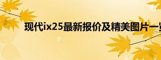 现代ix25最新报价及精美图片一览