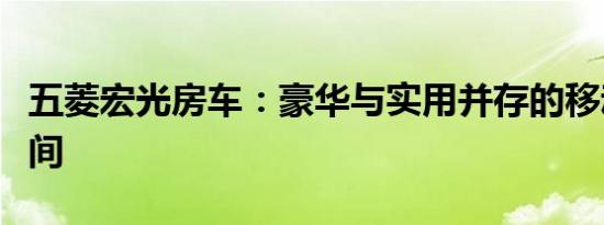 五菱宏光房车：豪华与实用并存的移动生活空间