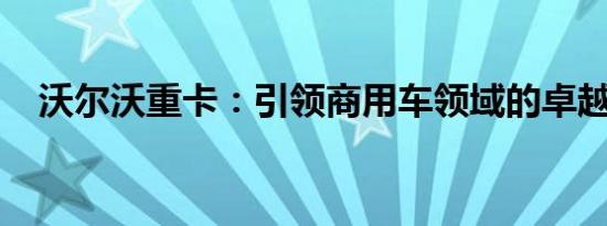 沃尔沃重卡：引领商用车领域的卓越标杆