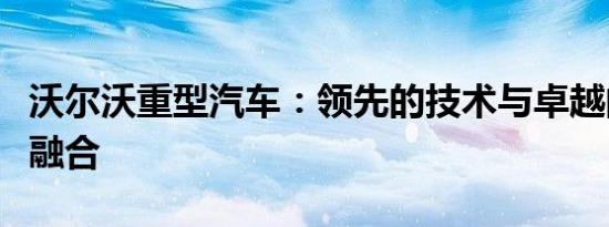 沃尔沃重型汽车：领先的技术与卓越的性能的融合