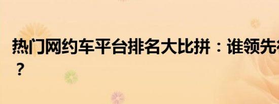 热门网约车平台排名大比拼：谁领先行业风潮？