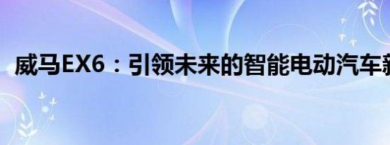 威马EX6：引领未来的智能电动汽车新标杆