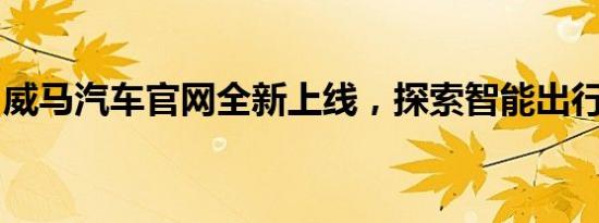 威马汽车官网全新上线，探索智能出行新纪元