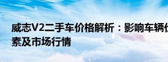 威志V2二手车价格解析：影响车辆价值的因素及市场行情