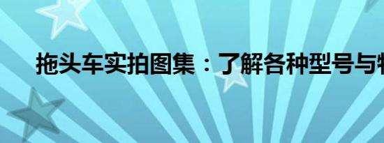 拖头车实拍图集：了解各种型号与特点