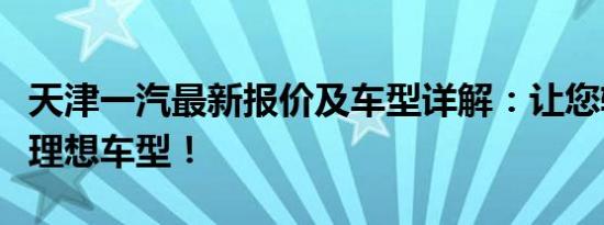 天津一汽最新报价及车型详解：让您轻松选购理想车型！