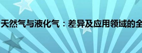 天然气与液化气：差异及应用领域的全面解析