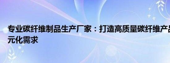 专业碳纤维制品生产厂家：打造高质量碳纤维产品，满足多元化需求