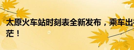 太原火车站时刻表全新发布，乘车出行不再迷茫！