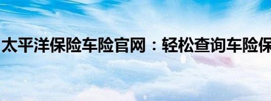 太平洋保险车险官网：轻松查询车险保单信息