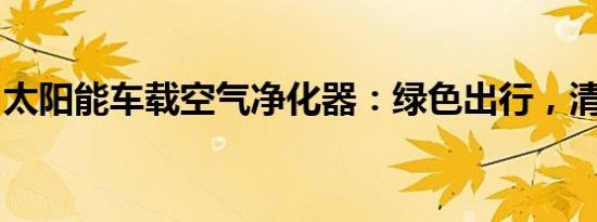 太阳能车载空气净化器：绿色出行，清新随行