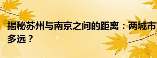 揭秘苏州与南京之间的距离：两城市究竟相隔多远？