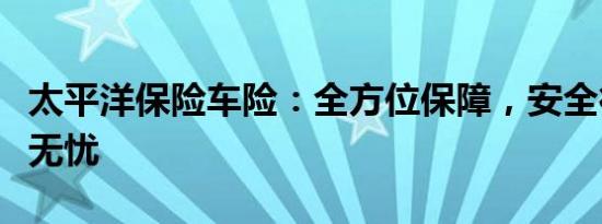 太平洋保险车险：全方位保障，安全行车从此无忧