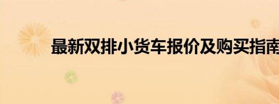 最新双排小货车报价及购买指南